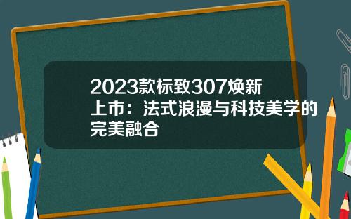 2023款标致307焕新上市：法式浪漫与科技美学的完美融合