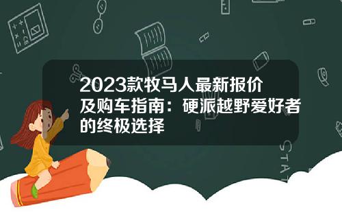 2023款牧马人最新报价及购车指南：硬派越野爱好者的终极选择