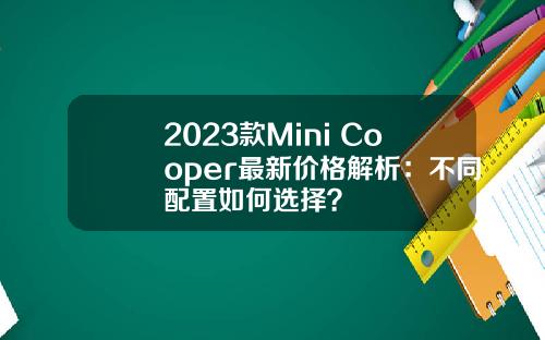 2023款Mini Cooper最新价格解析：不同配置如何选择？