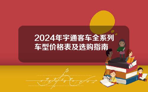2024年宇通客车全系列车型价格表及选购指南