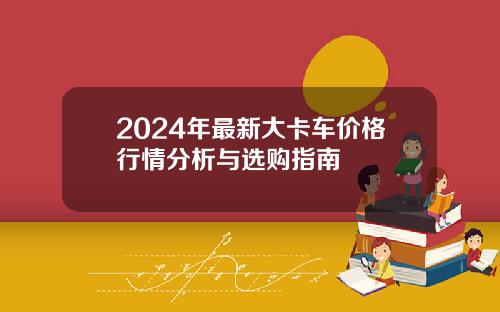 2024年最新大卡车价格行情分析与选购指南