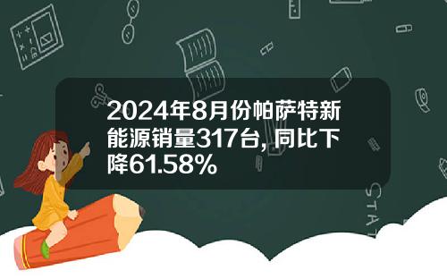 2024年8月份帕萨特新能源销量317台, 同比下降61.58%