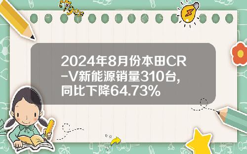 2024年8月份本田CR-V新能源销量310台, 同比下降64.73%