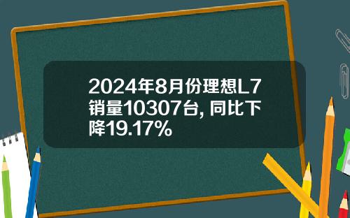 2024年8月份理想L7销量10307台, 同比下降19.17%