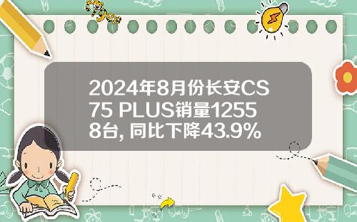 2024年8月份长安CS75 PLUS销量12558台, 同比下降43.9%