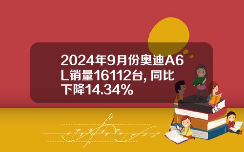 2024年9月份奥迪A6L销量16112台, 同比下降14.34%
