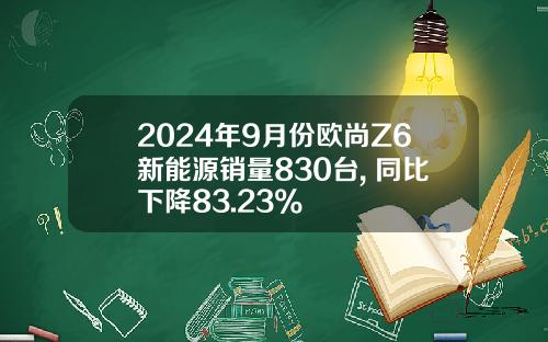 2024年9月份欧尚Z6新能源销量830台, 同比下降83.23%
