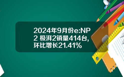 2024年9月份e:NP2 极湃2销量414台, 环比增长21.41%