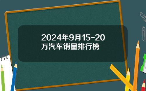 2024年9月15-20万汽车销量排行榜