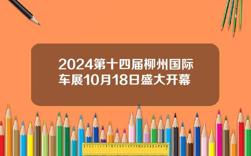 2024第十四届柳州国际车展10月18日盛大开幕