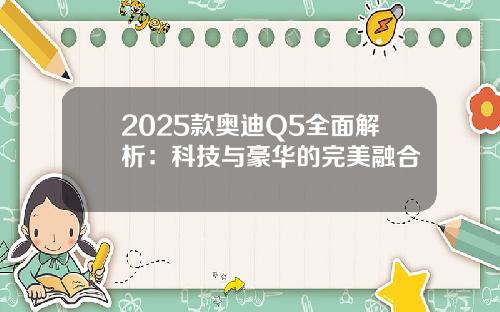 2025款奥迪Q5全面解析：科技与豪华的完美融合