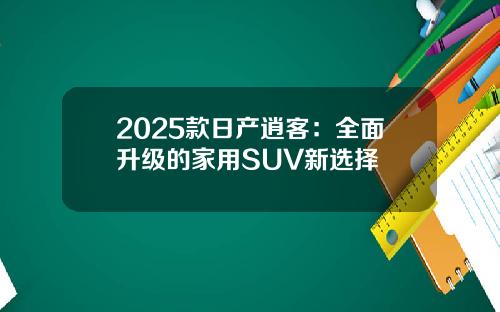 2025款日产逍客：全面升级的家用SUV新选择