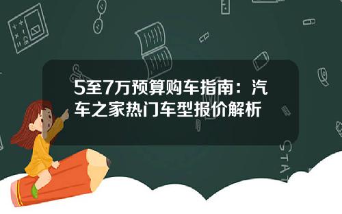5至7万预算购车指南：汽车之家热门车型报价解析