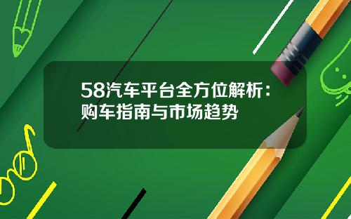 58汽车平台全方位解析：购车指南与市场趋势