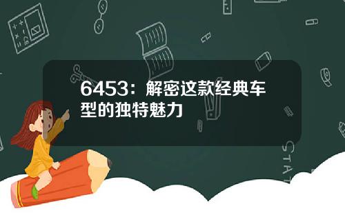 6453：解密这款经典车型的独特魅力