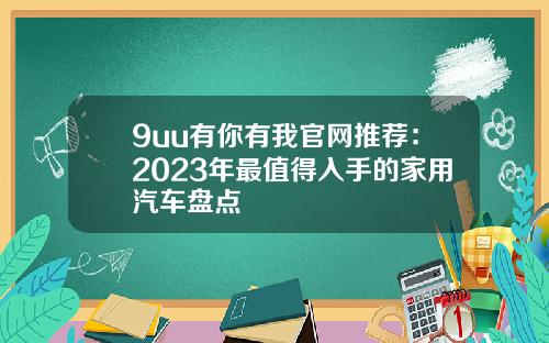9uu有你有我官网推荐：2023年最值得入手的家用汽车盘点