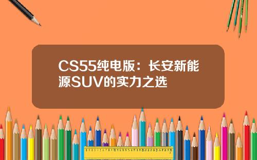 CS55纯电版：长安新能源SUV的实力之选
