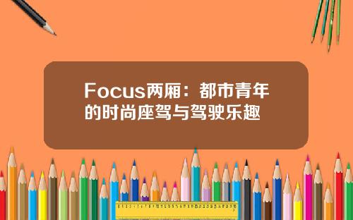 Focus两厢：都市青年的时尚座驾与驾驶乐趣