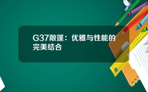 G37敞篷：优雅与性能的完美结合