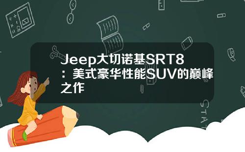 Jeep大切诺基SRT8：美式豪华性能SUV的巅峰之作