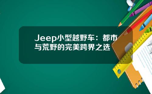 Jeep小型越野车：都市与荒野的完美跨界之选