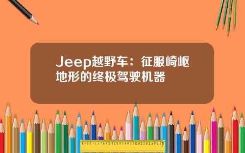 Jeep越野车：征服崎岖地形的终极驾驶机器