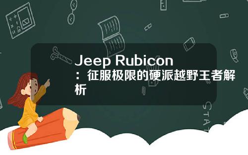 Jeep Rubicon：征服极限的硬派越野王者解析