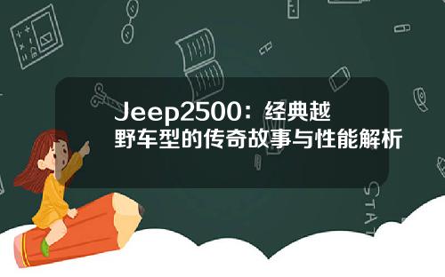 Jeep2500：经典越野车型的传奇故事与性能解析