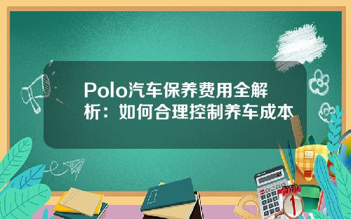 Polo汽车保养费用全解析：如何合理控制养车成本