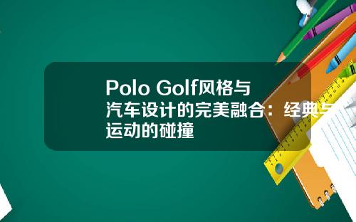 Polo Golf风格与汽车设计的完美融合：经典与运动的碰撞