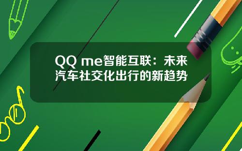 QQ me智能互联：未来汽车社交化出行的新趋势