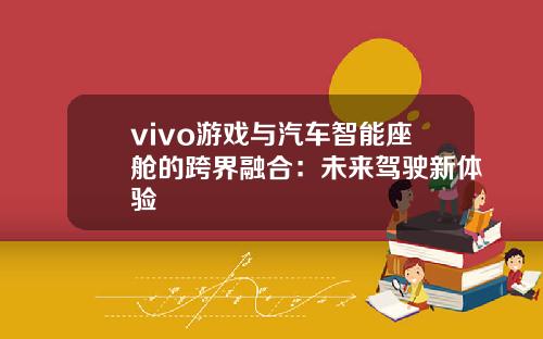vivo游戏与汽车智能座舱的跨界融合：未来驾驶新体验